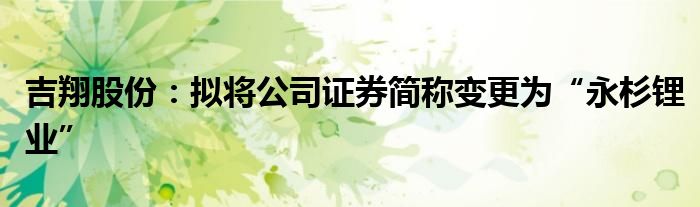 吉翔股份：拟将公司证券简称变更为“永杉锂业”