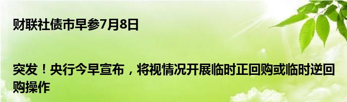 财联社债市早参7月8日 |突发！央行今早宣布，将视情况开展临时正回购或临时逆回购操作