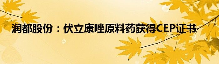 润都股份：伏立康唑原料药获得CEP证书