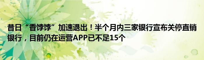 昔日“香饽饽”加速退出！半个月内三家银行宣布关停直销银行，目前仍在运营APP已不足15个