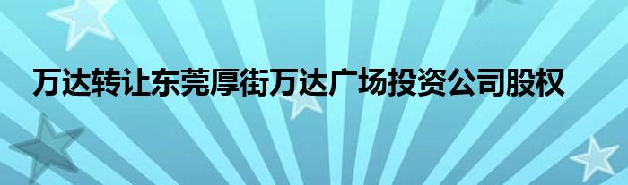 万达转让东莞厚街万达广场投资公司股权