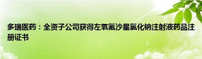 多瑞医药：全资子公司获得左氧氟沙星氯化钠注射液药品注册证书