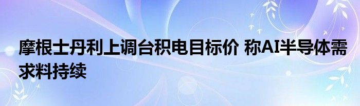 摩根士丹利上调台积电目标价 称AI半导体需求料持续