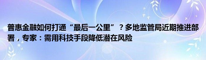 普惠
如何打通“最后一公里”？多地监管局近期推进部署，专家：需用科技手段降低潜在风险