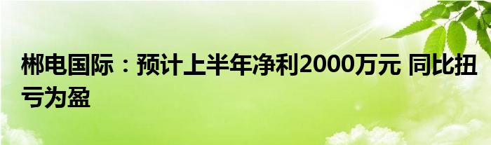 郴电国际：预计上半年净利2000万元 同比扭亏为盈