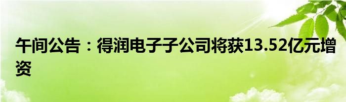 午间公告：得润电子子公司将获13.52亿元增资