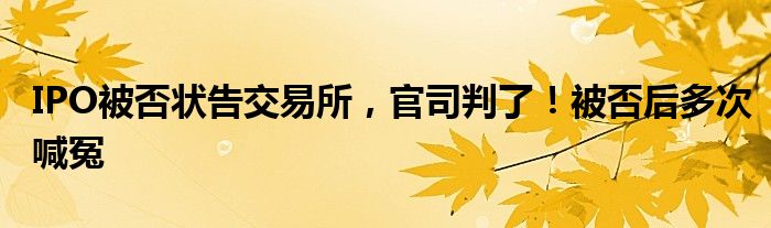 IPO被否状告交易所，官司判了！被否后多次喊冤