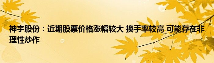 神宇股份：近期股票价格涨幅较大 换手率较高 可能存在非理性炒作