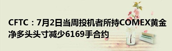 CFTC：7月2日当周投机者所持COMEX黄金净多头头寸减少6169手合约