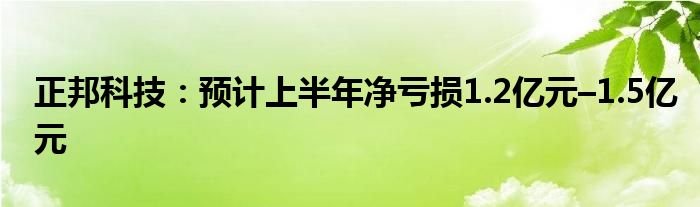 正邦科技：预计上半年净亏损1.2亿元–1.5亿元