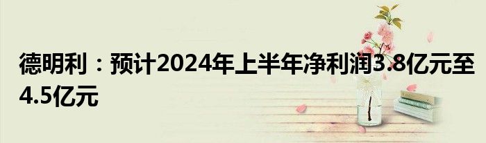 德明利：预计2024年上半年净利润3.8亿元至4.5亿元