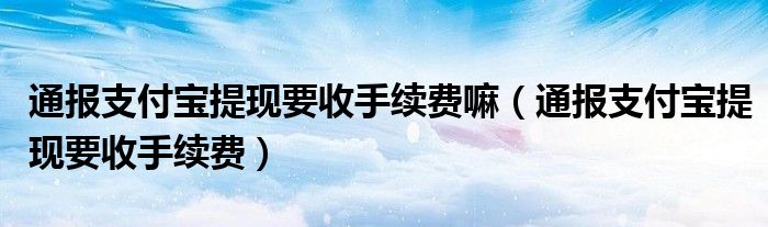 通报支付宝提现要收手续费嘛（通报支付宝提现要收手续费）