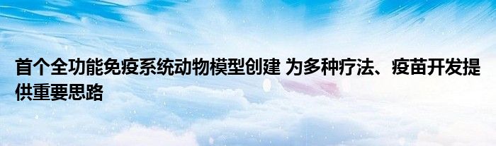 首个全功能免疫系统动物模型创建 为多种疗法、疫苗开发提供重要思路