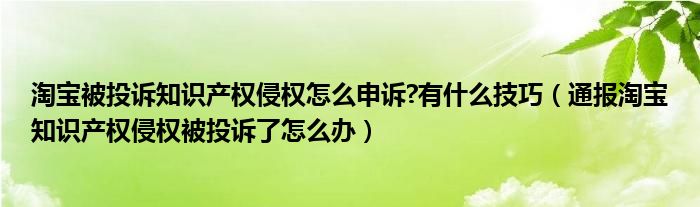 淘宝被投诉知识产权侵权怎么申诉?有什么技巧（通报淘宝知识产权侵权被投诉了怎么办）