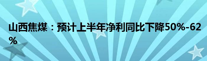 山西焦煤：预计上半年净利同比下降50%-62%