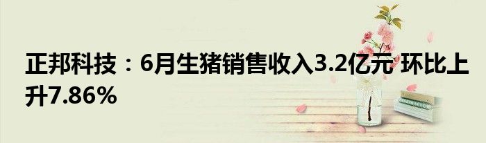 正邦科技：6月生猪销售收入3.2亿元 环比上升7.86%