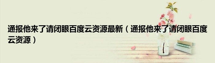 通报他来了请闭眼百度云资源最新（通报他来了请闭眼百度云资源）