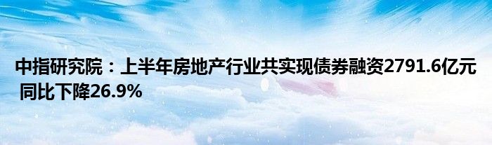 中指研究院：上半年房地产行业共实现债券融资2791.6亿元 同比下降26.9%