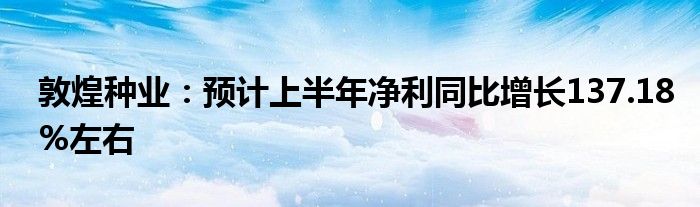 敦煌种业：预计上半年净利同比增长137.18%左右