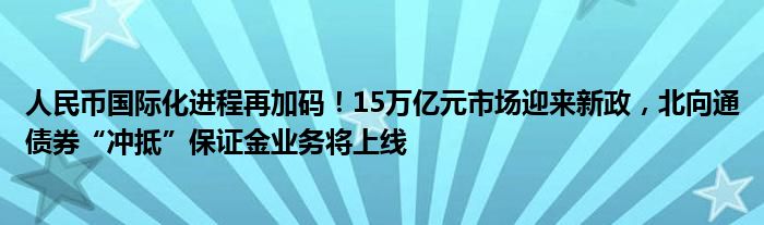 人民币国际化进程再加码！15万亿元市场迎来新政，北向通债券“冲抵”保证金业务将上线