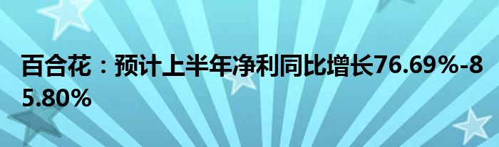 百合花：预计上半年净利同比增长76.69%-85.80%