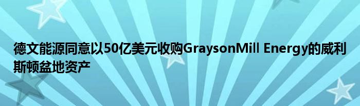 德文能源同意以50亿美元收购GraysonMill Energy的威利斯顿盆地资产