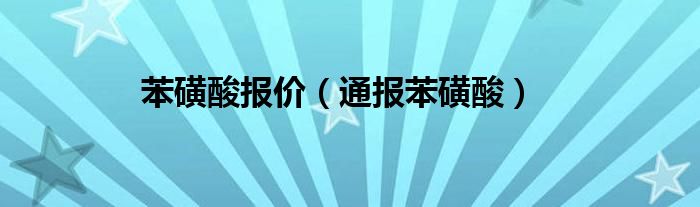 苯磺酸报价（通报苯磺酸）