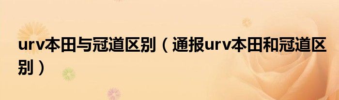 urv本田与冠道区别（通报urv本田和冠道区别）