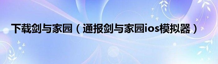 下载剑与家园（通报剑与家园ios模拟器）