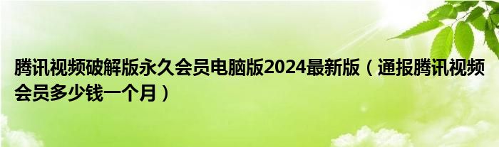 腾讯视频破解版永久会员电脑版2024最新版（通报腾讯视频会员多少钱一个月）