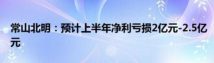 常山北明：预计上半年净利亏损2亿元-2.5亿元