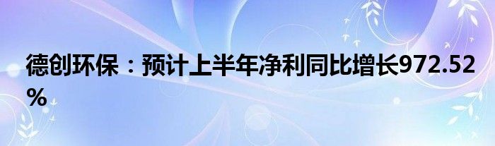 德创环保：预计上半年净利同比增长972.52%