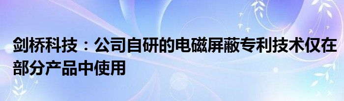 剑桥科技：公司自研的电磁屏蔽专利技术仅在部分产品中使用