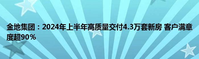 金地集团：2024年上半年高质量交付4.3万套新房 客户满意度超90％