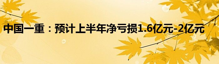 中国一重：预计上半年净亏损1.6亿元-2亿元