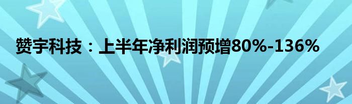 赞宇科技：上半年净利润预增80%-136%