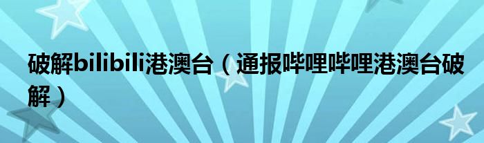 破解bilibili港澳台（通报哔哩哔哩港澳台破解）