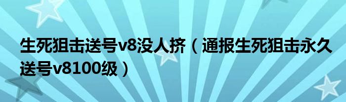 生死狙击送号v8没人挤（通报生死狙击永久送号v8100级）