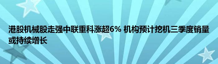 港股机械股走强中联重科涨超6% 机构预计挖机三季度销量或持续增长