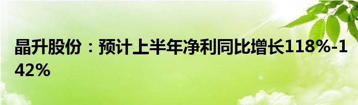 晶升股份：预计上半年净利同比增长118%-142%