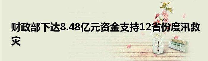 财政部下达8.48亿元资金支持12省份度汛救灾