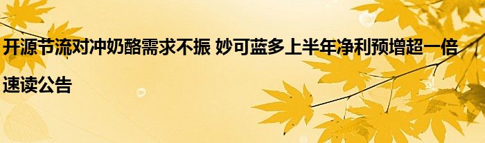 开源节流对冲奶酪需求不振 妙可蓝多上半年净利预增超一倍|速读公告