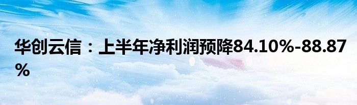 华创云信：上半年净利润预降84.10%-88.87%