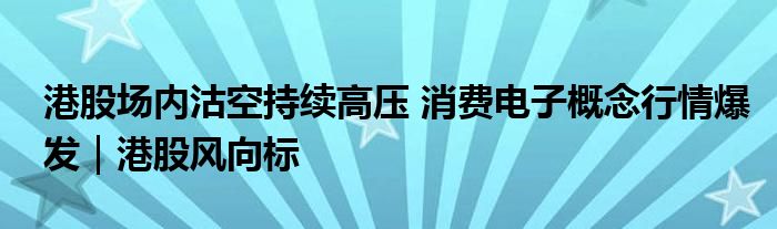 港股场内沽空持续高压 消费电子概念行情爆发｜港股风向标