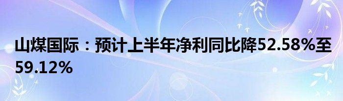 山煤国际：预计上半年净利同比降52.58%至59.12%