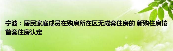 宁波：居民家庭成员在购房所在区无成套住房的 新购住房按首套住房认定