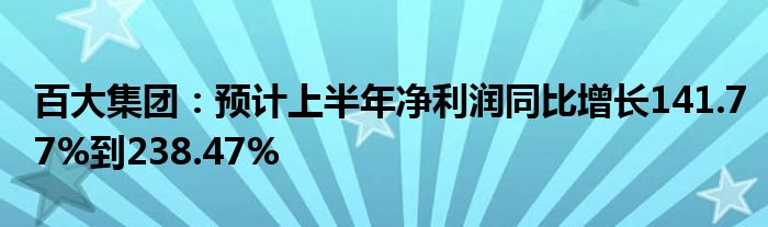 百大集团：预计上半年净利润同比增长141.77%到238.47%