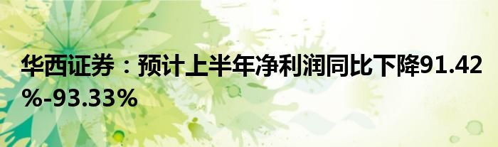 华西证券：预计上半年净利润同比下降91.42%-93.33%