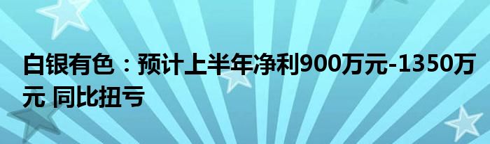 白银有色：预计上半年净利900万元-1350万元 同比扭亏