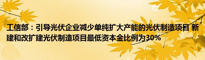 工信部：引导光伏企业减少单纯扩大产能的光伏制造项目 新建和改扩建光伏制造项目最低资本金比例为30%